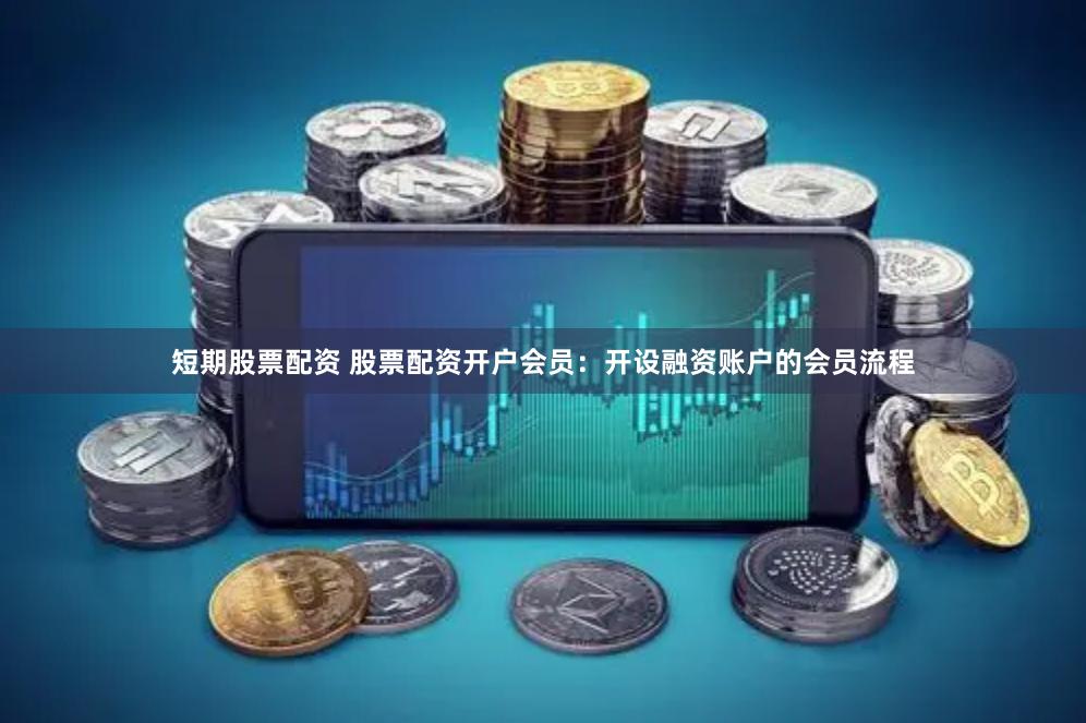短期股票配资 股票配资开户会员：开设融资账户的会员流程