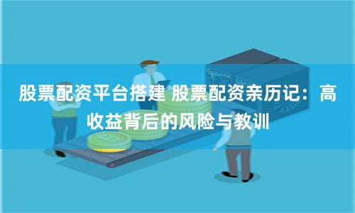 股票配资平台搭建 股票配资亲历记：高收益背后的风险与教训