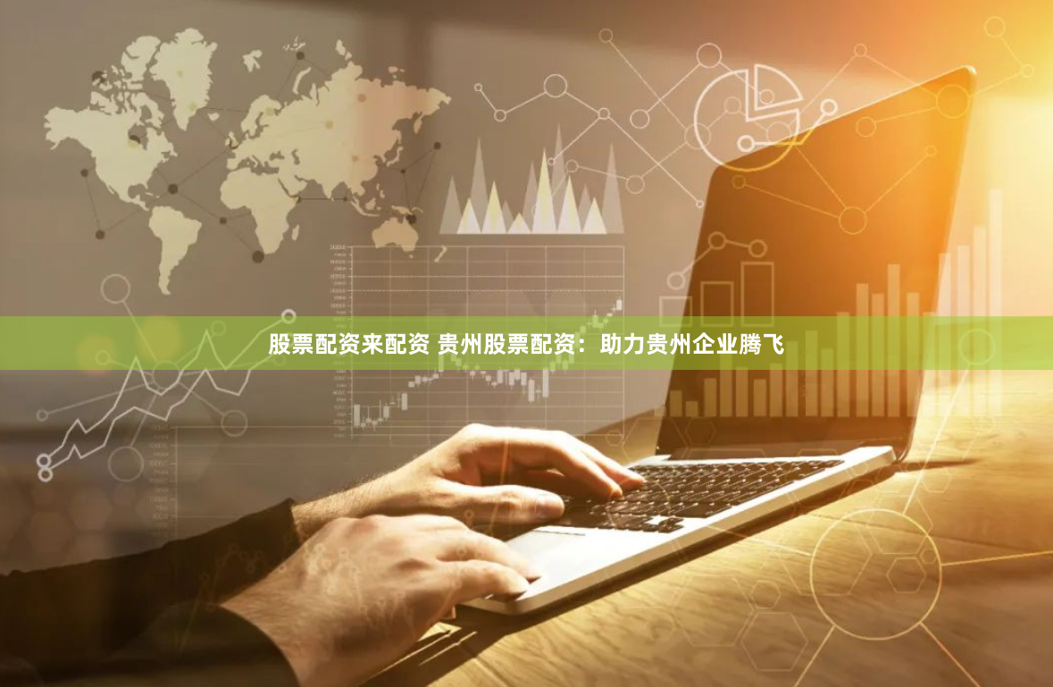 股票配资来配资 贵州股票配资：助力贵州企业腾飞