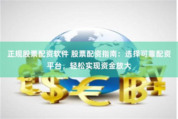 正规股票配资软件 股票配资指南：选择可靠配资平台，轻松实现资金放大