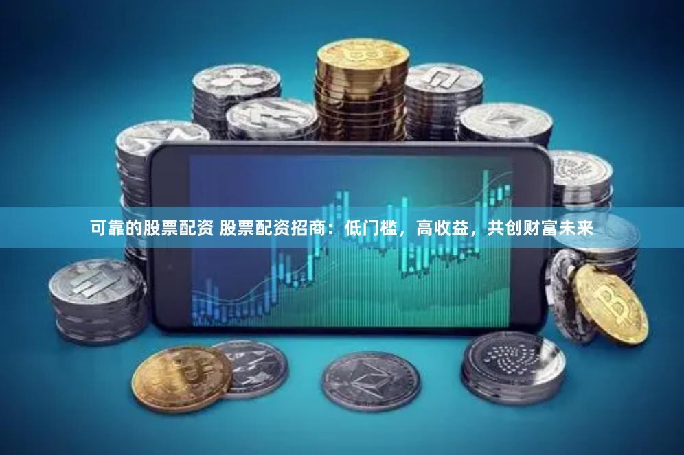 可靠的股票配资 股票配资招商：低门槛，高收益，共创财富未来