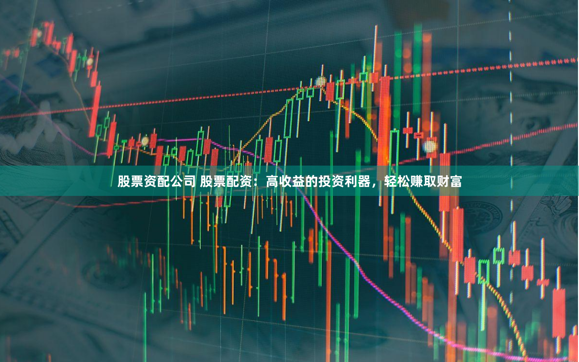 股票资配公司 股票配资：高收益的投资利器，轻松赚取财富