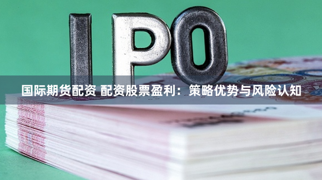 国际期货配资 配资股票盈利：策略优势与风险认知