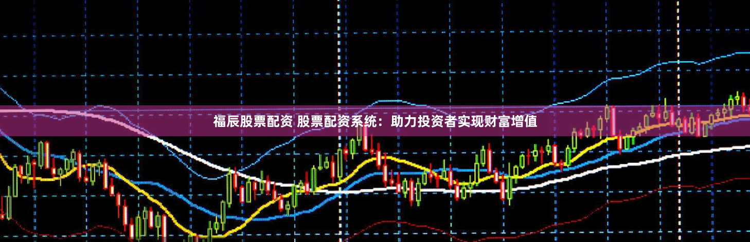 福辰股票配资 股票配资系统：助力投资者实现财富增值