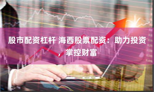 股市配资杠杆 海西股票配资：助力投资，掌控财富