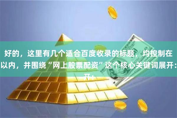 好的，这里有几个适合百度收录的标题，均控制在以内，并围绕“网上股票配资”这个核心关键词展开：