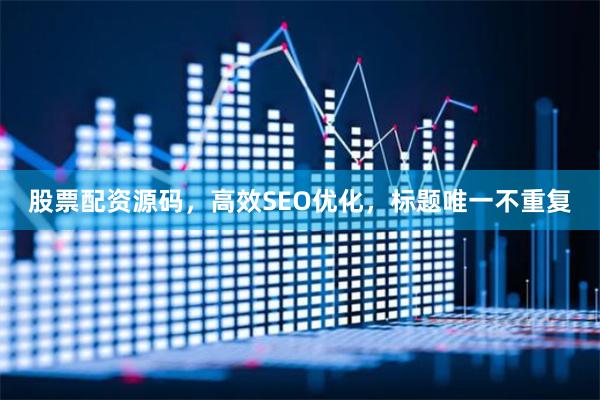 股票配资源码，高效SEO优化，标题唯一不重复