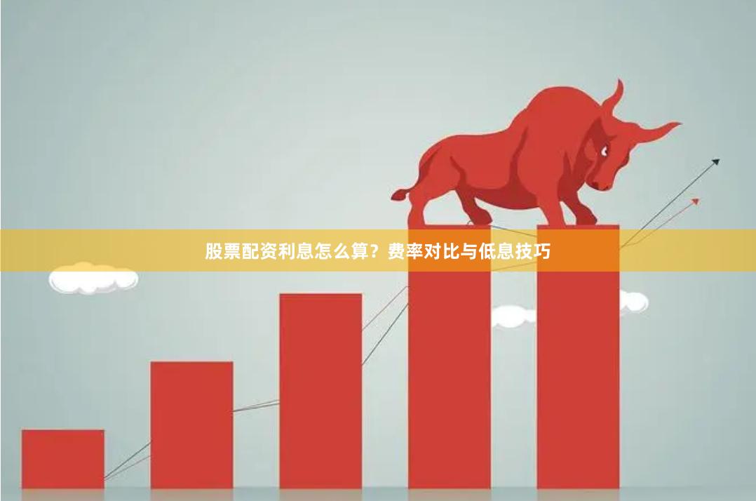 股票配资利息怎么算？费率对比与低息技巧