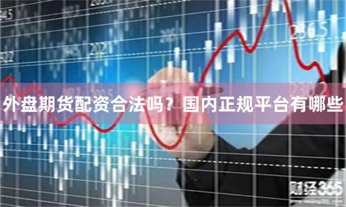 外盘期货配资合法吗？国内正规平台有哪些