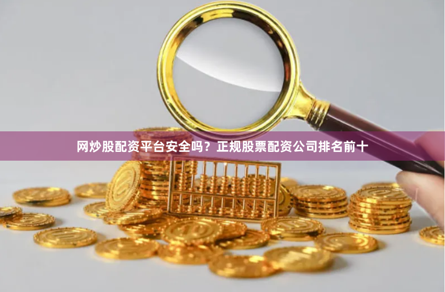 网炒股配资平台安全吗？正规股票配资公司排名前十