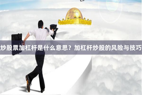 炒股票加杠杆是什么意思？加杠杆炒股的风险与技巧