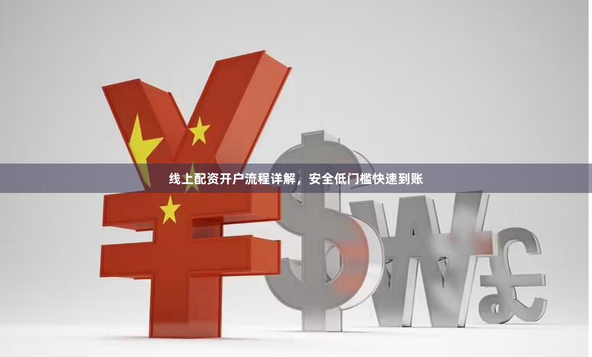 线上配资开户流程详解，安全低门槛快速到账