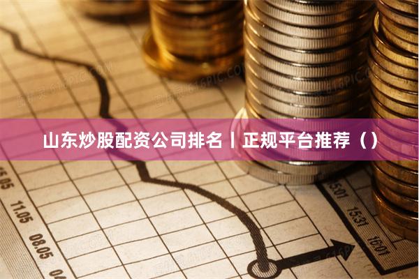 山东炒股配资公司排名丨正规平台推荐（）