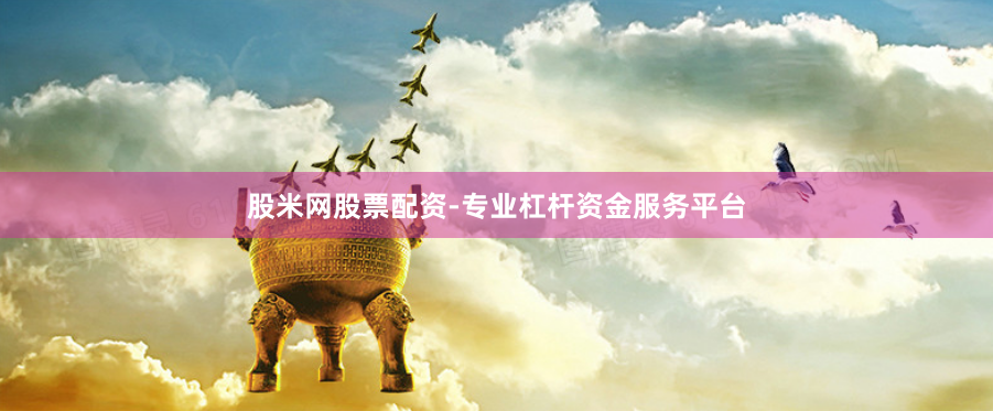 股米网股票配资-专业杠杆资金服务平台